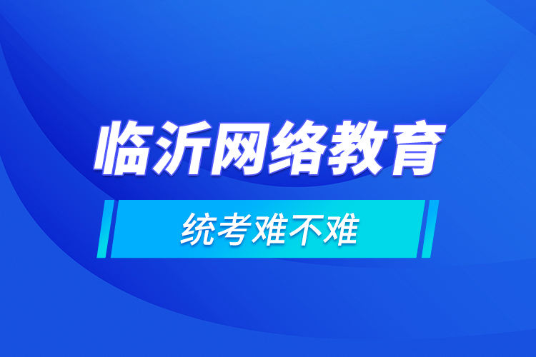 臨沂網(wǎng)絡教育的統(tǒng)考難不難？