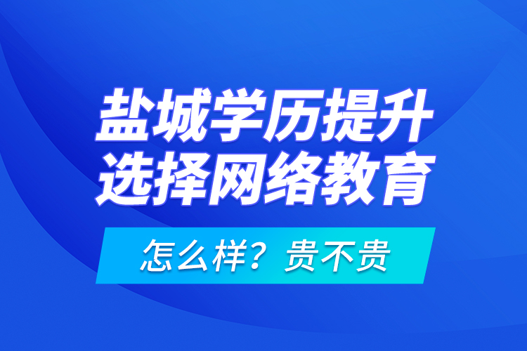 鹽城學(xué)歷提升選擇網(wǎng)絡(luò)教育怎么樣？貴不貴？