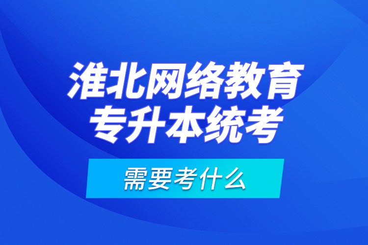 淮北網(wǎng)絡(luò)教育專升本統(tǒng)考需要考什么？