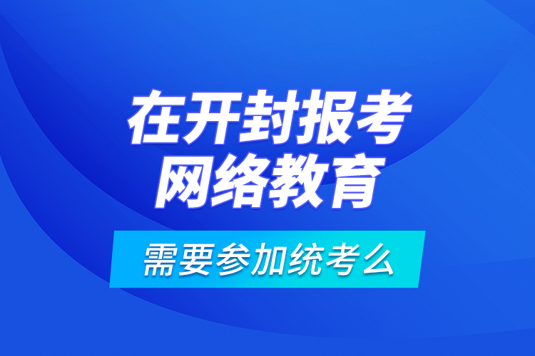 在開(kāi)封報(bào)考網(wǎng)絡(luò)教育需要參加統(tǒng)考么？