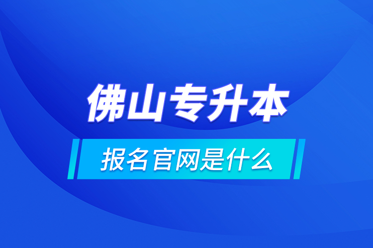 佛山專升本報(bào)名官網(wǎng)是什么？