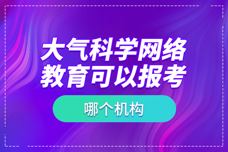 大氣科學(xué)網(wǎng)絡(luò)教育可以報(bào)考哪個(gè)機(jī)構(gòu)？