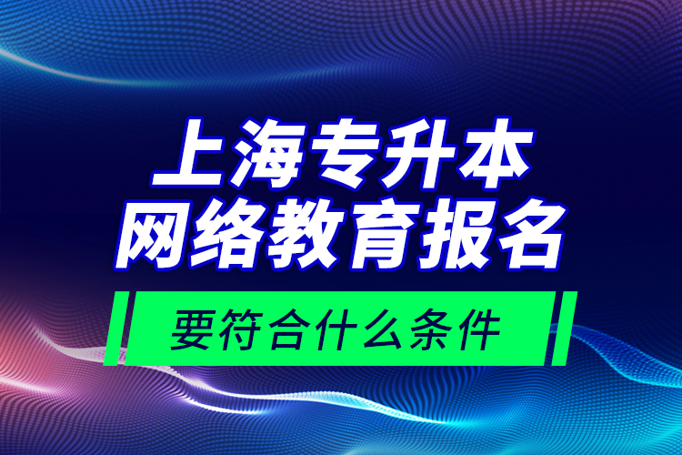 上海專升本網(wǎng)絡(luò)教育報名要符合什么條件？