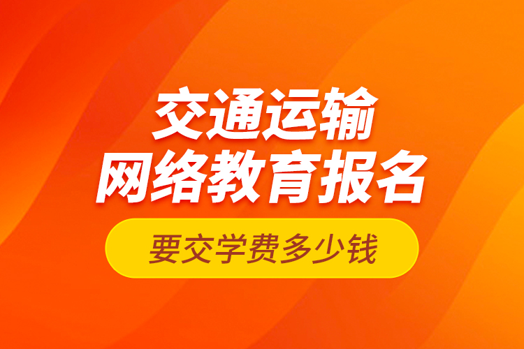 交通運(yùn)輸網(wǎng)絡(luò)教育報(bào)名要交學(xué)費(fèi)多少錢？