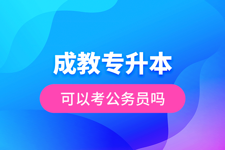 成教專(zhuān)升本可以考公務(wù)員嗎？