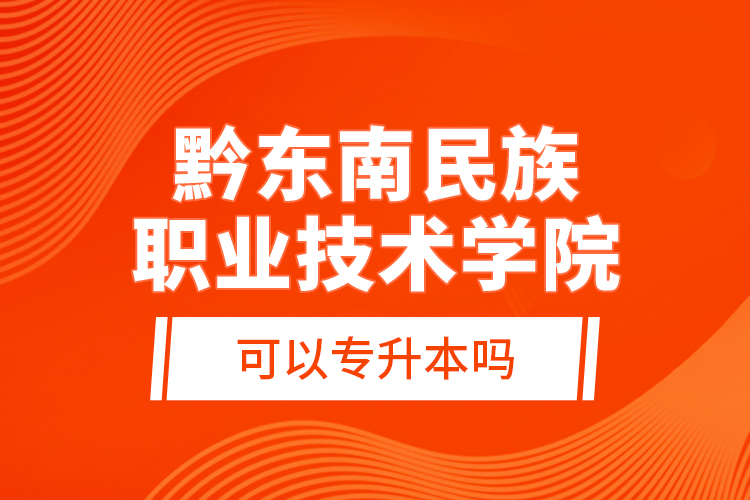 黔東南民族職業(yè)技術學院可以專升本嗎