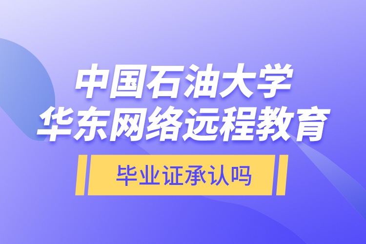 中國石油大學華東網(wǎng)絡(luò)遠程教育畢業(yè)證承認嗎