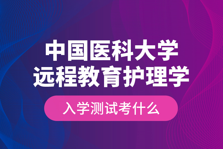 中國(guó)醫(yī)科大學(xué)遠(yuǎn)程教育護(hù)理學(xué)入學(xué)測(cè)試考什么