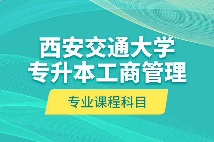 西安交通大學(xué)專升本工商管理專業(yè)課程科目