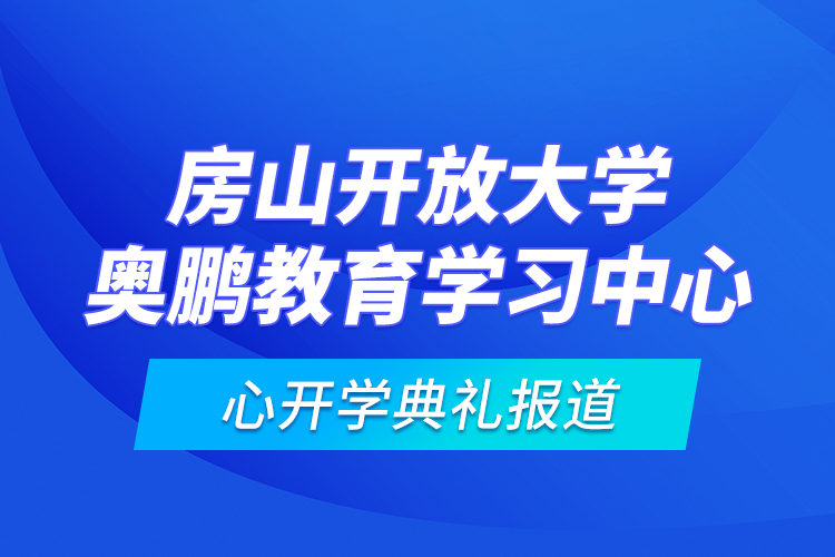 房山開放大學奧鵬教育學習中心開學典禮報道