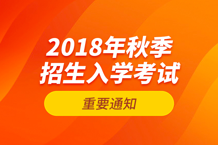 2018年秋季招生入學(xué)考試的重要通知