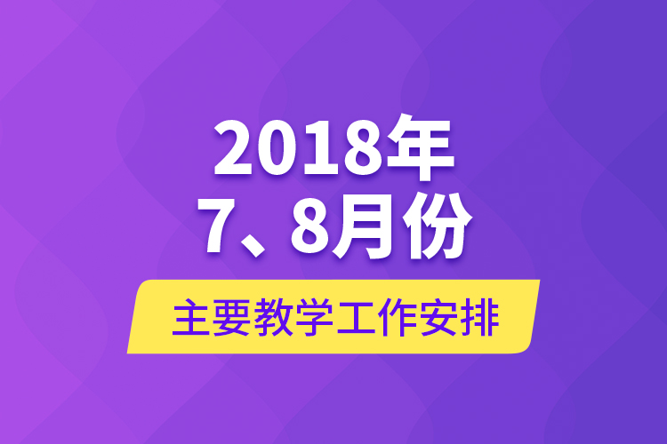 2018年7、8月份主要教學工作安排