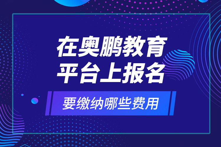 在奧鵬教育平臺上報名要繳納哪些費(fèi)用？