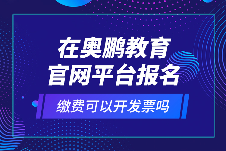 在奧鵬教育官網(wǎng)平臺(tái)報(bào)名繳費(fèi)可以開(kāi)發(fā)票嗎？