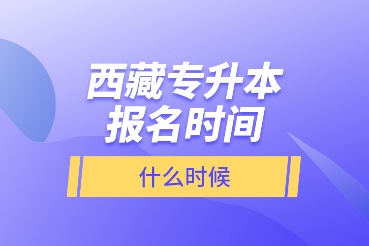 西藏專升本報(bào)名時(shí)間什么時(shí)候?