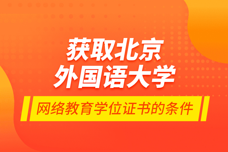 獲取北京外國語大學(xué)網(wǎng)絡(luò)教育學(xué)位證書的條件