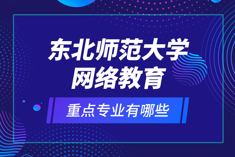 東北師范大學網絡教育重點專業(yè)有哪些？