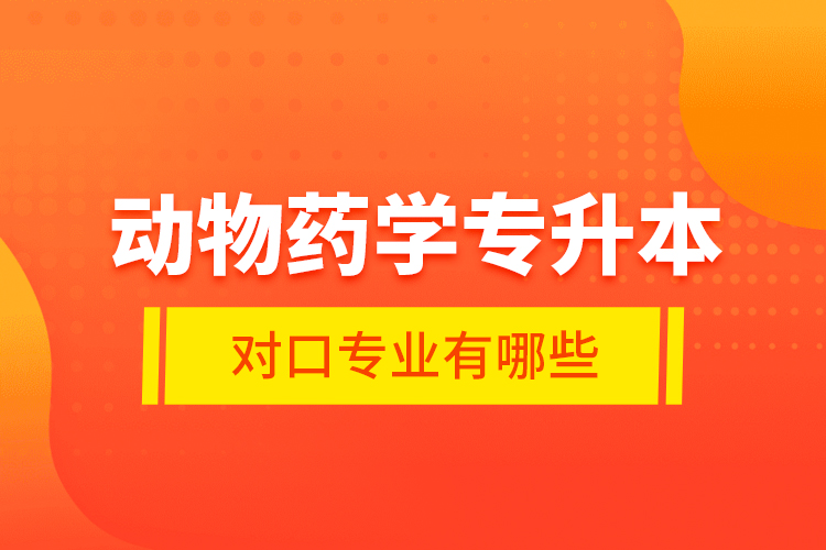 動物藥學專升本對口專業(yè)有哪些