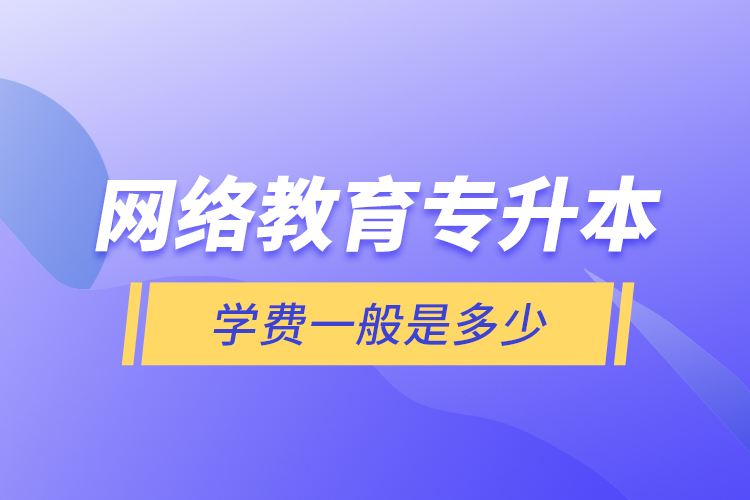 網(wǎng)絡(luò)教育專升本學(xué)費(fèi)一般是多少？