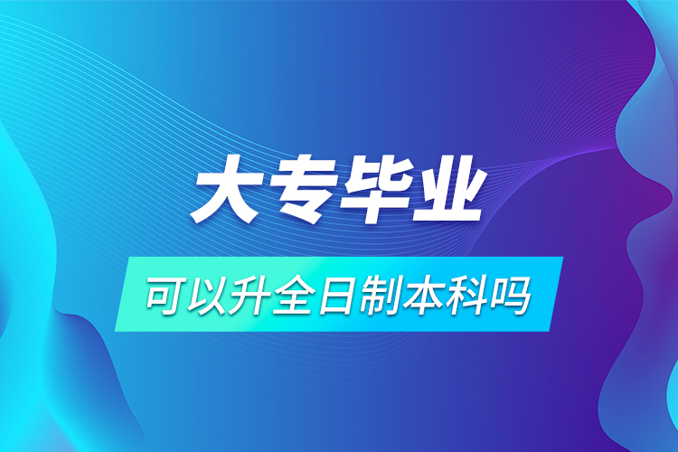 大專畢業(yè)可以升全日制本科嗎