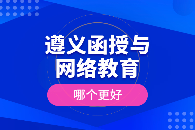 遵義函授與網絡教育哪個更好？