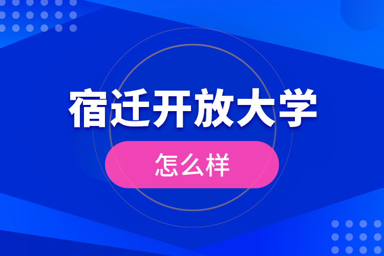 宿遷開放大學(xué)怎么樣？